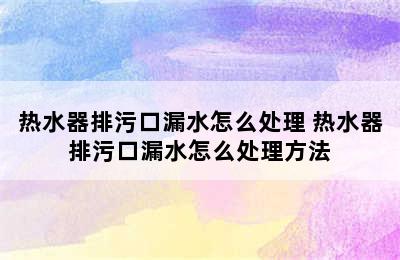 热水器排污口漏水怎么处理 热水器排污口漏水怎么处理方法